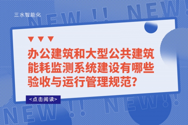 辦公建筑和大型公共建筑能耗監測系統建設有哪些驗收與運行管理規范？